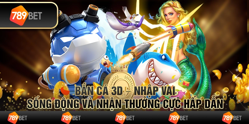 Bắn cá 3D – nhập vai sống động và nhận thưởng cực hấp dẫn
