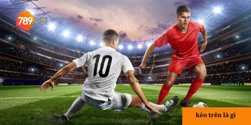 Kèo trên là gì? Tìm hiểu khái niệm kèo trên dễ hiểu 3 3 lưu ý khi đặt cược vào kèo trên là gì