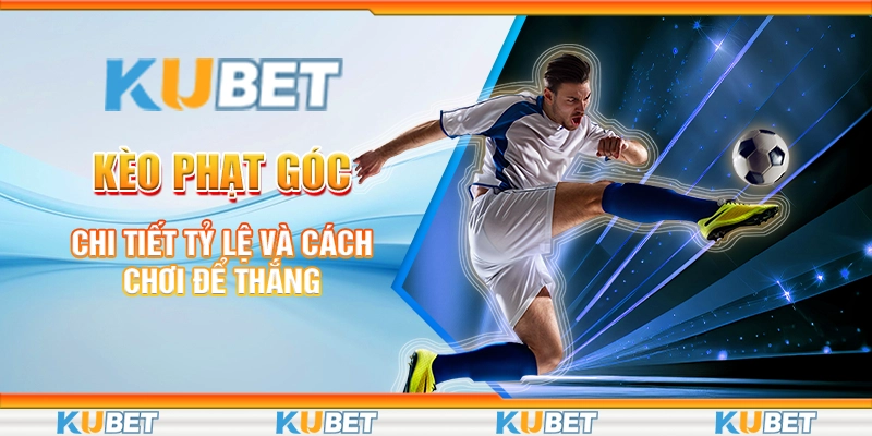 Kubet Kèo Phạt Góc - Chi Tiết Tỷ Lệ Và Cách Chơi Để Thắng