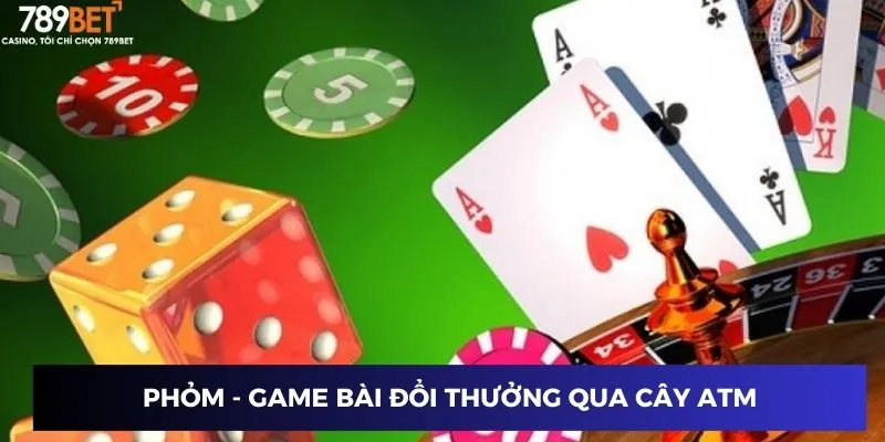 Game Bài Đổi Thưởng Qua ATM - Lợi Ích Vượt Trội Cho Người Chơi 3 Phỏm - Game bài đổi thưởng qua cây ATM