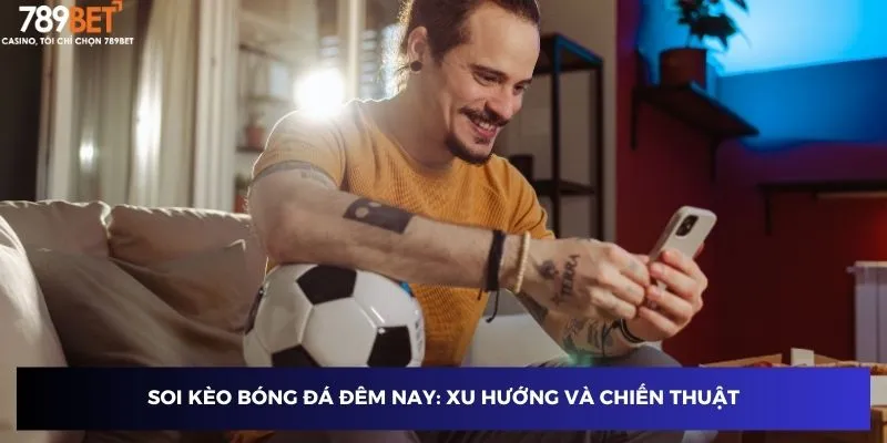 Soi kèo bóng đá đêm nay: Xu hướng và chiến thuật