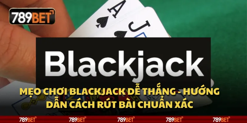 Mẹo chơi Blackjack dễ thắng - Hướng dẫn cách rút bài chuẩn xác