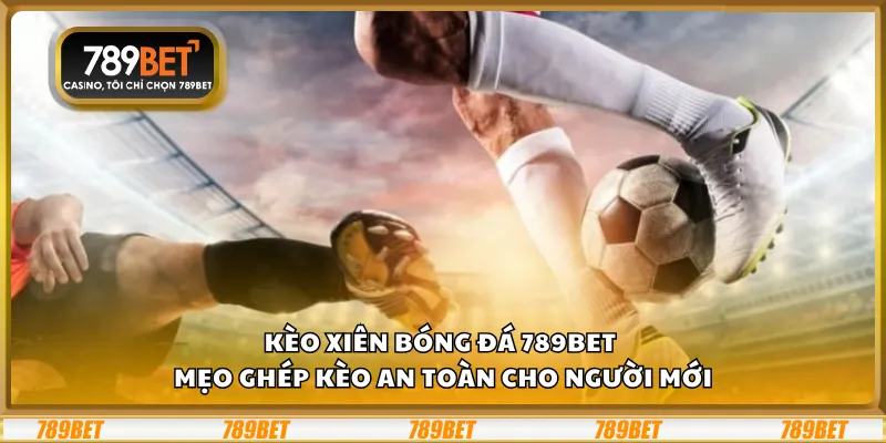 Kèo xiên bóng đá 789Bet – Mẹo ghép kèo an toàn cho người mới